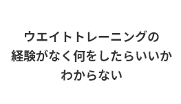 ウエイトトレーニングの経験がなく、何をしたらいいかわからない