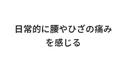 日常的に腰やひざの痛みを感じる