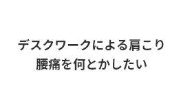 デスクワークによる肩こり、腰痛を何とかしたい