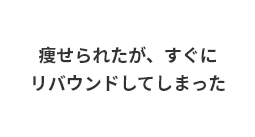 痩せられたが、すぐにリバウンドしてしまった